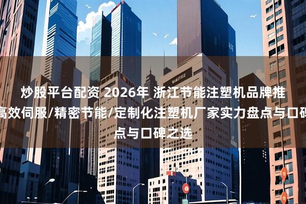 炒股平台配资 2026年 浙江节能注塑机品牌推荐：高效伺服/精密节能/定制化注塑机厂家实力盘点与口碑之选