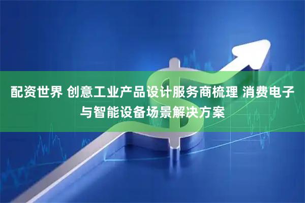 配资世界 创意工业产品设计服务商梳理 消费电子与智能设备场景解决方案
