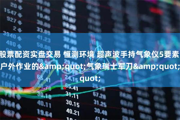 股票配资实盘交易 恒测环境 超声波手持气象仪5要素 户外作业的"气象瑞士军刀"