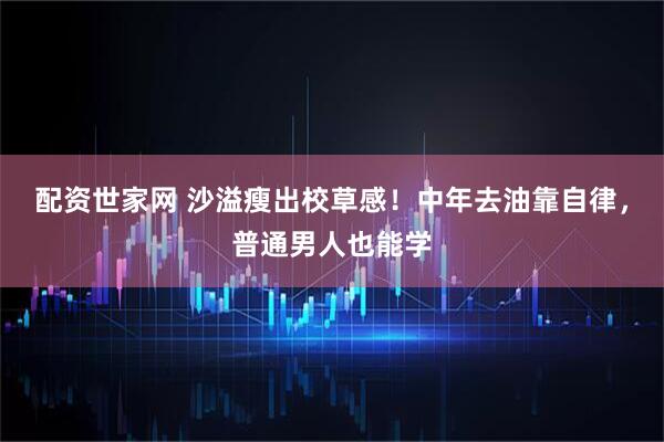配资世家网 沙溢瘦出校草感！中年去油靠自律，普通男人也能学