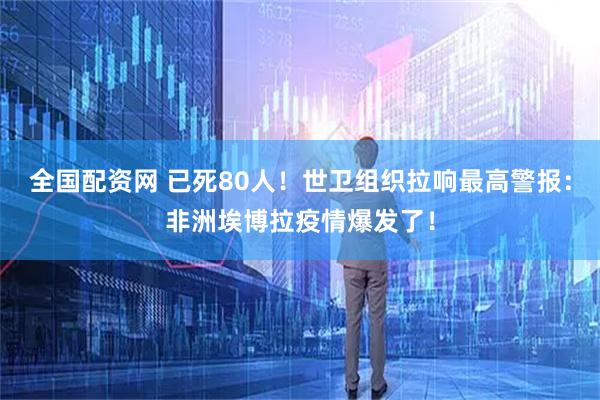 全国配资网 已死80人！世卫组织拉响最高警报：非洲埃博拉疫情爆发了！