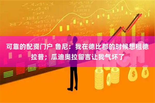 可靠的配资门户 鲁尼：我在德比郡的时候想租德拉普；瓜迪奥拉留言让我气坏了