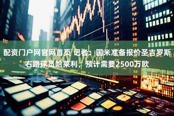 配资门户网官网首页 记者：国米准备报价圣吉罗斯右路球员哈莱利，预计需要2500万欧