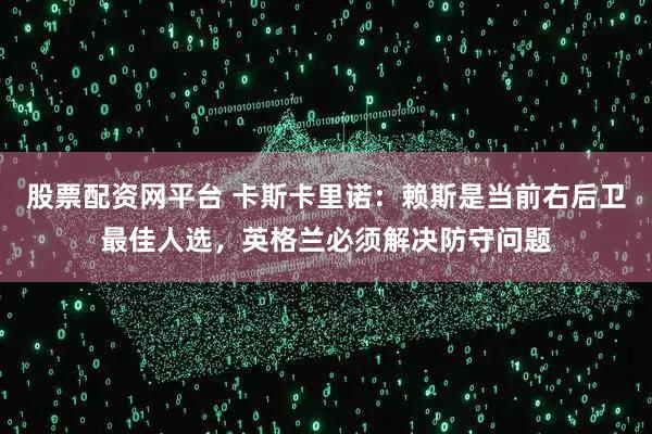股票配资网平台 卡斯卡里诺：赖斯是当前右后卫最佳人选，英格兰必须解决防守问题