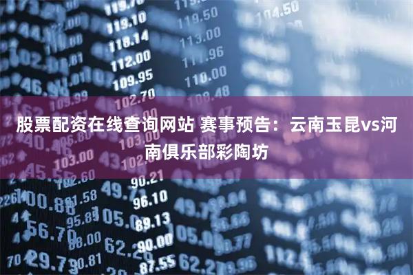 股票配资在线查询网站 赛事预告：云南玉昆vs河南俱乐部彩陶坊