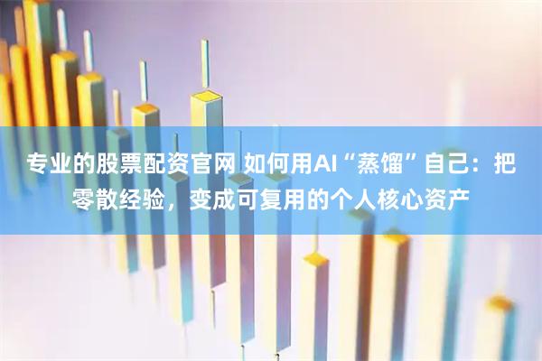 专业的股票配资官网 如何用AI“蒸馏”自己：把零散经验，变成可复用的个人核心资产
