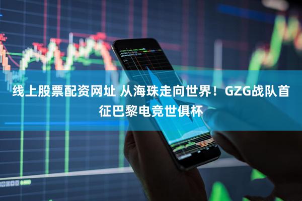 线上股票配资网址 从海珠走向世界！GZG战队首征巴黎电竞世俱杯