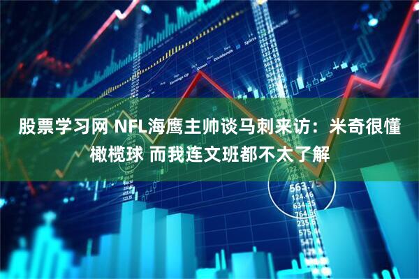 股票学习网 NFL海鹰主帅谈马刺来访：米奇很懂橄榄球 而我连文班都不太了解