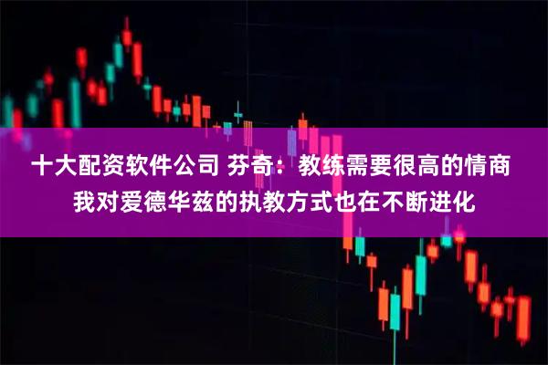 十大配资软件公司 芬奇：教练需要很高的情商 我对爱德华兹的执教方式也在不断进化