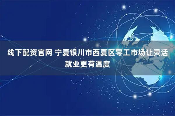 线下配资官网 宁夏银川市西夏区零工市场让灵活就业更有温度
