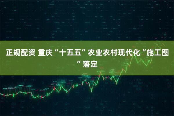 正规配资 重庆“十五五”农业农村现代化“施工图”落定