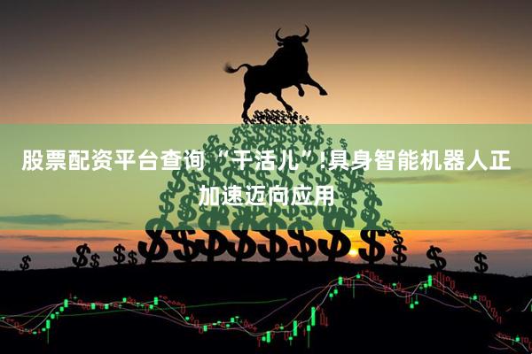 股票配资平台查询 “干活儿”!具身智能机器人正加速迈向应用
