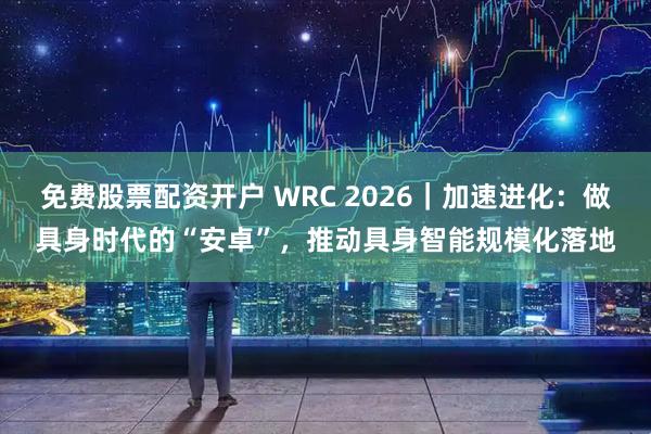 免费股票配资开户 WRC 2026｜加速进化：做具身时代的“安卓”，推动具身智能规模化落地