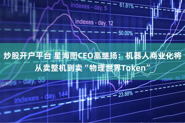 炒股开户平台 星海图CEO高继扬：机器人商业化将从卖整机到卖“物理世界Token”