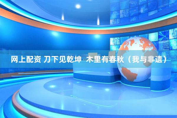网上配资 刀下见乾坤  木里有春秋（我与非遗）