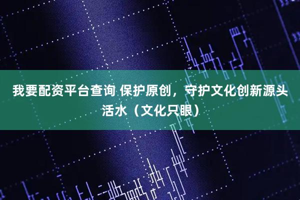 我要配资平台查询 保护原创，守护文化创新源头活水（文化只眼）