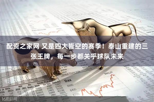 配资之家网 又是四大皆空的赛季！泰山重建的三张王牌，每一步都关乎球队未来