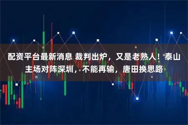 配资平台最新消息 裁判出炉，又是老熟人！泰山主场对阵深圳，不能再输，唐田换思路