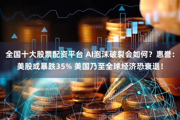 全国十大股票配资平台 AI泡沫破裂会如何？惠誉：美股或暴跌35% 美国乃至全球经济恐衰退！