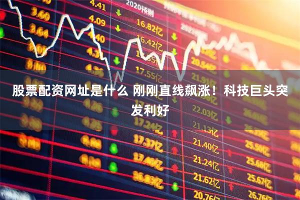 股票配资网址是什么 刚刚直线飙涨！科技巨头突发利好