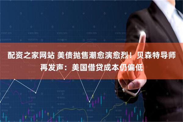 配资之家网站 美债抛售潮愈演愈烈！贝森特导师再发声：美国借贷成本仍偏低