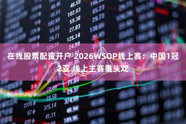 在线股票配资开户 2026WSOP线上赛：中国1冠2亚 线上主赛重头戏