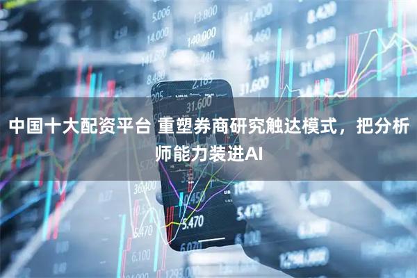 中国十大配资平台 重塑券商研究触达模式，把分析师能力装进AI