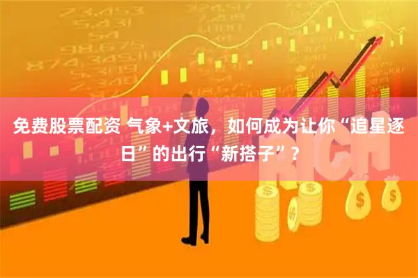 免费股票配资 气象+文旅，如何成为让你“追星逐日”的出行“新搭子”？