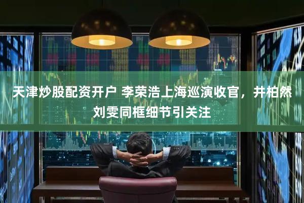 天津炒股配资开户 李荣浩上海巡演收官，井柏然刘雯同框细节引关注