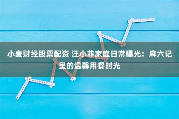 小麦财经股票配资 汪小菲家庭日常曝光：麻六记里的温馨用餐时光