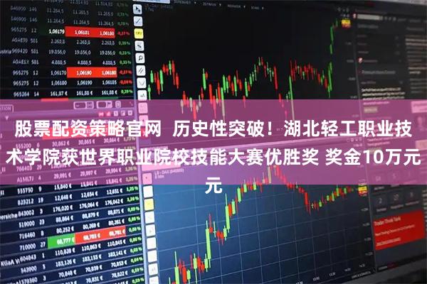 股票配资策略官网  历史性突破！湖北轻工职业技术学院获世界职业院校技能大赛优胜奖 奖金10万元